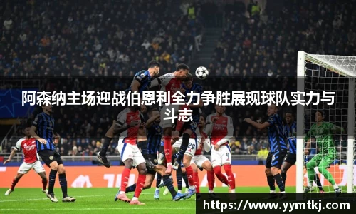 阿森纳主场迎战伯恩利全力争胜展现球队实力与斗志