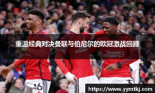 重温经典对决曼联与伯尼尔的欧冠激战回顾